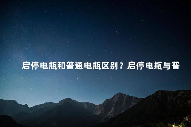 启停电瓶和普通电瓶区别？启停电瓶与普通电瓶的不同