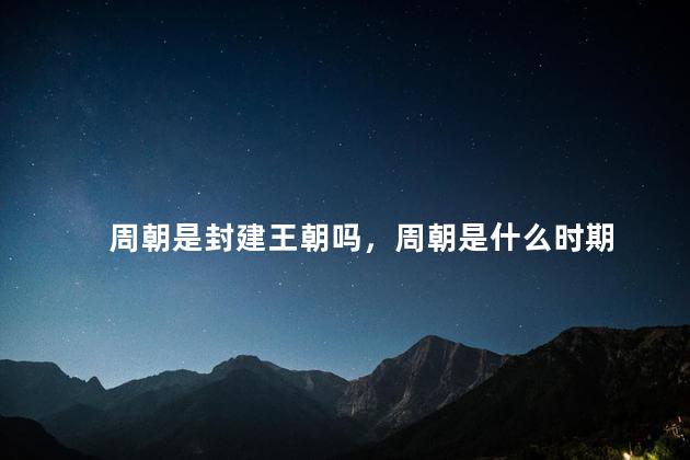 周朝是封建王朝吗，周朝是什么时期