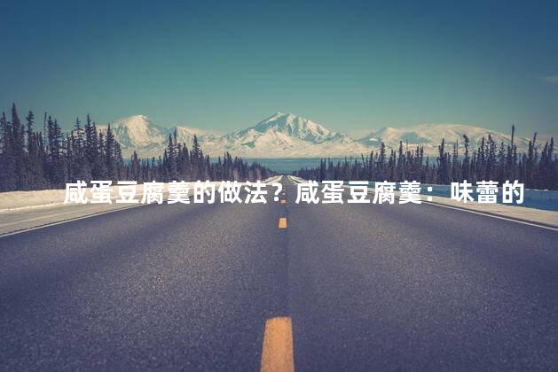 咸蛋豆腐羹的做法？咸蛋豆腐羹：味蕾的美味享受