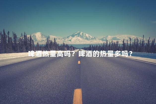 啤酒热量高吗？啤酒的热量多吗？
