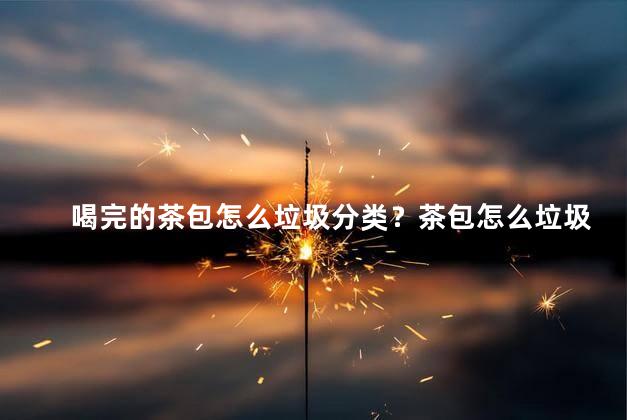 喝完的茶包怎么垃圾分类？茶包怎么垃圾分类处理