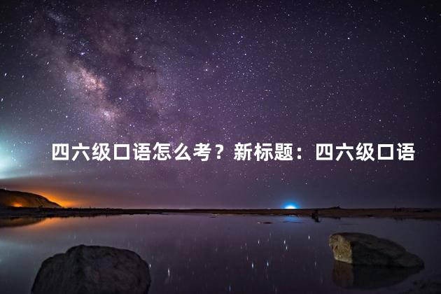四六级口语怎么考？新标题：四六级口语考试策略全解析