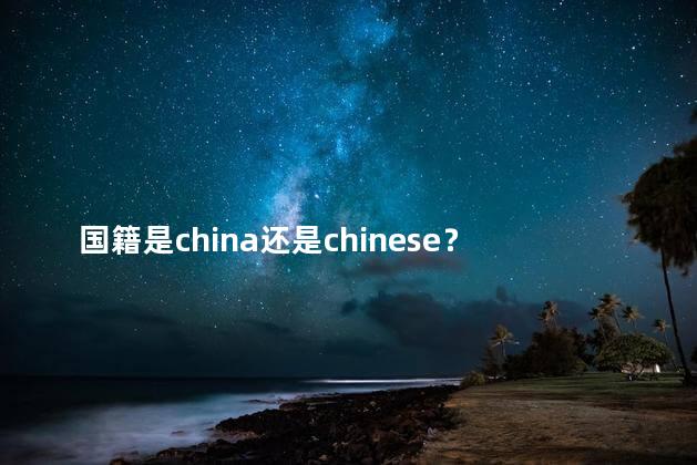 国籍是china还是chinese？国籍是中国还是中国人