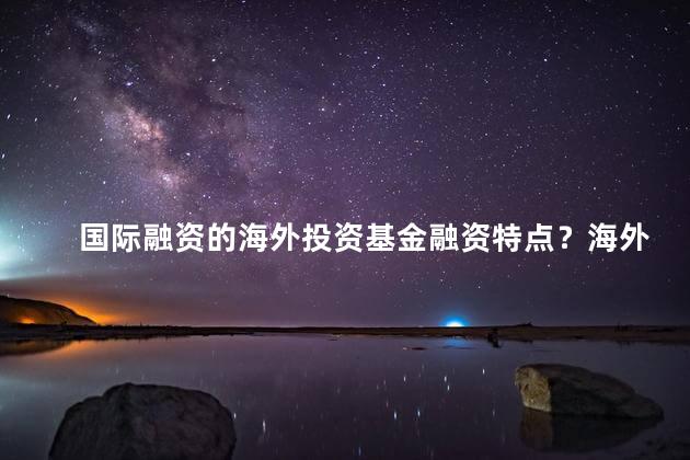 国际融资的海外投资基金融资特点？海外投资基金融资的特点解析