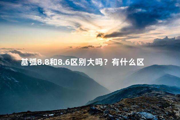 基弧8.8和8.6区别大吗？有什么区别，8.8和8.6的差异大吗？