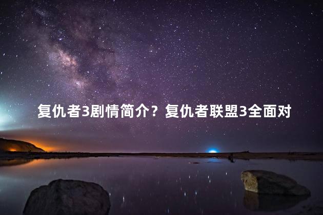 复仇者3剧情简介？复仇者联盟3全面对决——超级英雄决战夺回宇宙平衡