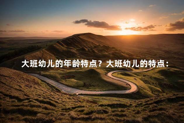大班幼儿的年龄特点？大班幼儿的特点：年龄增长、好奇心强，乐于合作