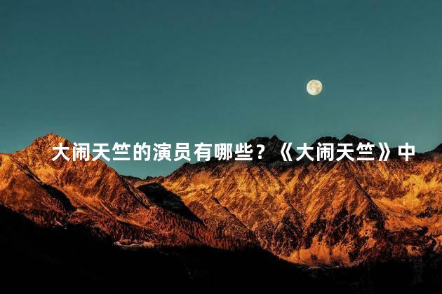 大闹天竺的演员有哪些？《大闹天竺》中的演员大揭秘