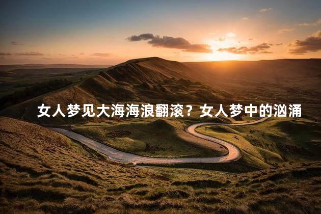 女人梦见大海海浪翻滚？女人梦中的汹涌大海