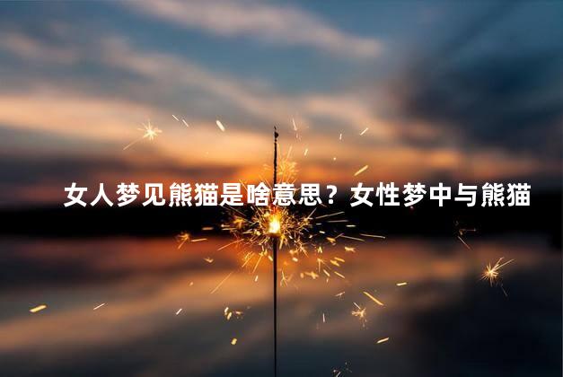 女人梦见熊猫是啥意思？女性梦中与熊猫相遇：意义解读与心理研究