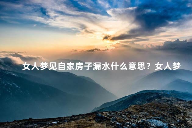 女人梦见自家房子漏水什么意思？女人梦见房子漏水的含义
