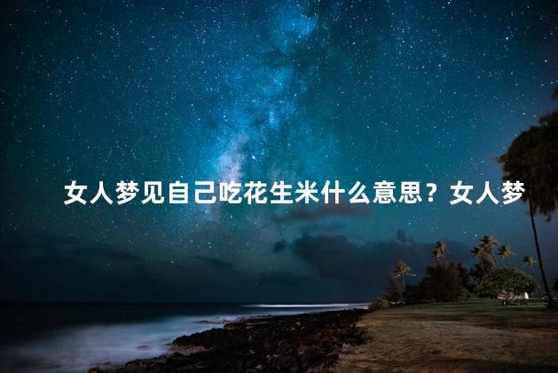 女人梦见自己吃花生米什么意思？女人梦见自己吃花生米的含义