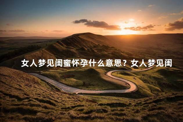 女人梦见闺蜜怀孕什么意思？女人梦见闺蜜怀孕的含义是什么？