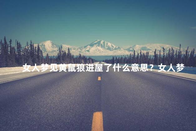 女人梦见黄鼠狼进屋了什么意思？女人梦见黄鼠狼进屋有什么寓意？