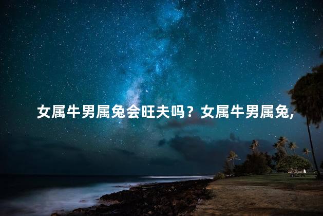 女属牛男属兔会旺夫吗？女属牛男属兔，好事多多，必旺夫！