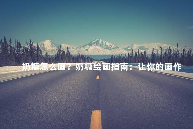 奶糖怎么画？奶糖绘画指南：让你的画作变得甜蜜可口！