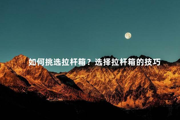 如何挑选拉杆箱？选择拉杆箱的技巧
