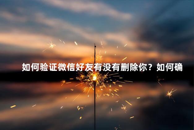 如何验证微信好友有没有删除你？如何确认微信好友是否删除你
