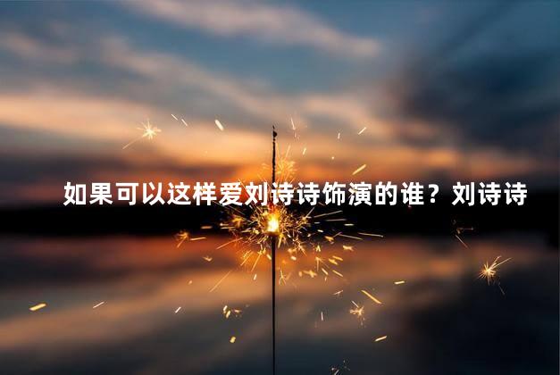 如果可以这样爱刘诗诗饰演的谁？刘诗诗饰演的角色如此动人