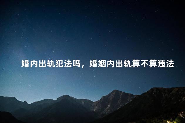 婚内出轨犯法吗，婚姻内出轨算不算违法