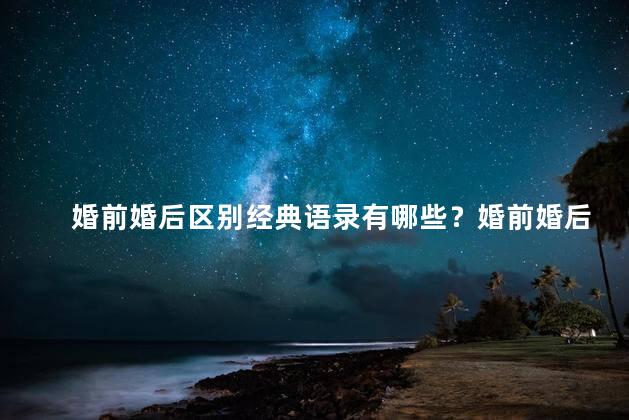 婚前婚后区别经典语录有哪些？婚前婚后区别的经典语录——35个让你眼前一亮的金句