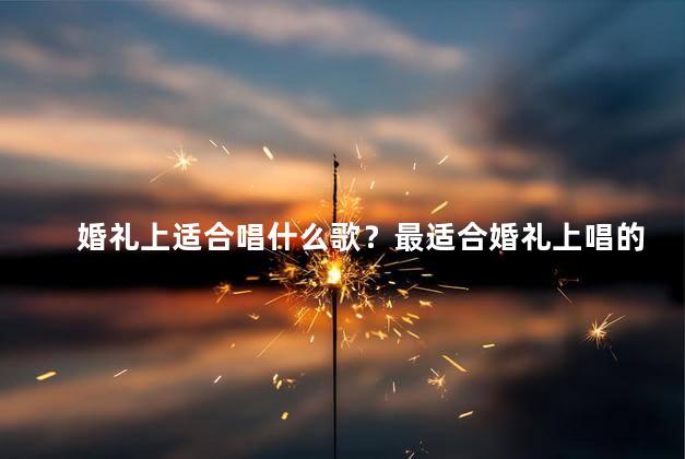婚礼上适合唱什么歌？最适合婚礼上唱的歌曲选择指南