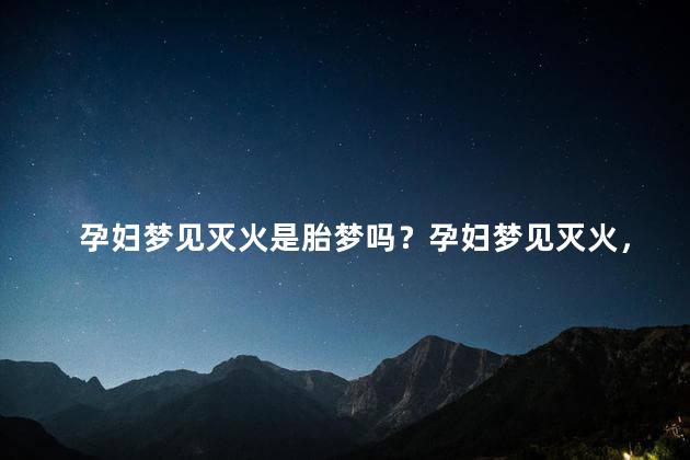 孕妇梦见灭火是胎梦吗？孕妇梦见灭火，胎梦大解读