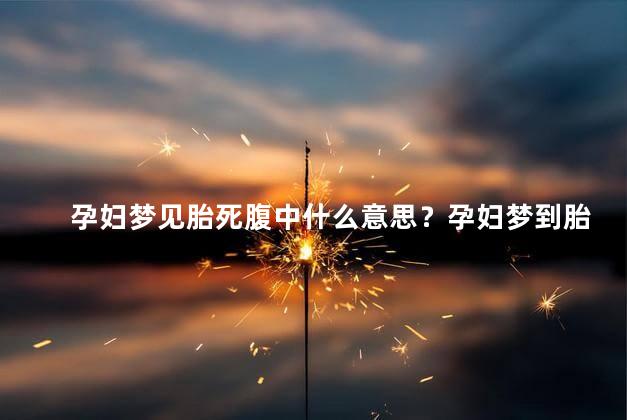 孕妇梦见胎死腹中什么意思？孕妇梦到胎儿死亡的含义