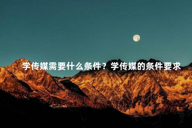 学传媒需要什么条件？学传媒的条件要求是什么？