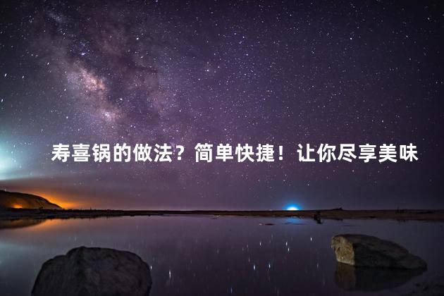 寿喜锅的做法？简单快捷！让你尽享美味的寿喜锅制作方法