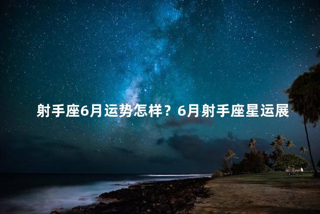 射手座6月运势怎样？6月射手座星运展望