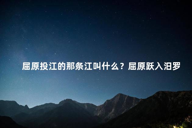 屈原投江的那条江叫什么？屈原跃入汨罗江重新定义奋斗