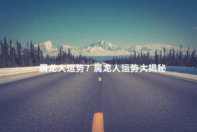 属龙人运势？属龙人运势大揭秘