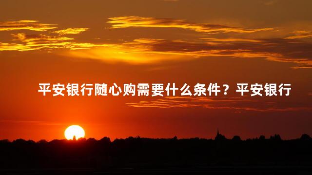 平安银行随心购需要什么条件？平安银行随心购申请条件解析