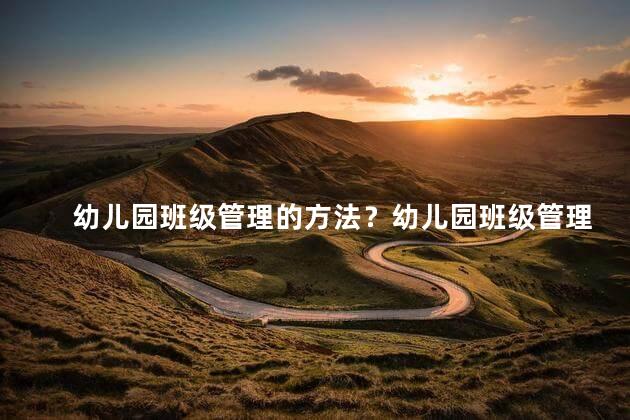 幼儿园班级管理的方法？幼儿园班级管理的好方法