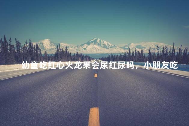 幼童吃红心火龙果会尿红尿吗，小朋友吃红心火龙果会尿红色尿吗