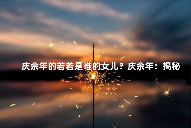 庆余年的若若是谁的女儿？庆余年：揭秘若若身世，谁是她的亲生父亲？