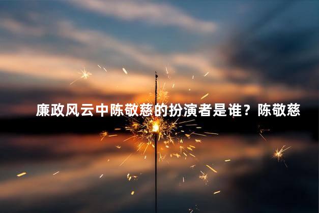 廉政风云中陈敬慈的扮演者是谁？陈敬慈的扮演者是谁，获得廉政风云大热奖的演员是...