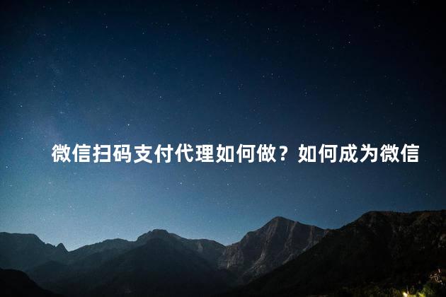 微信扫码支付代理如何做？如何成为微信扫码支付代理