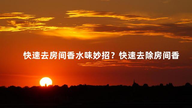 快速去房间香水味妙招？快速去除房间香水味的妙招