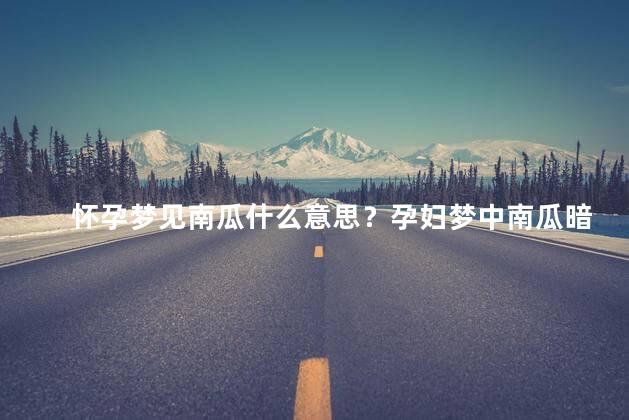 怀孕梦见南瓜什么意思？孕妇梦中南瓜暗示了什么？