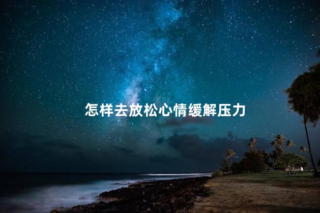 怎样去放松心情缓解压力，放松心情减压