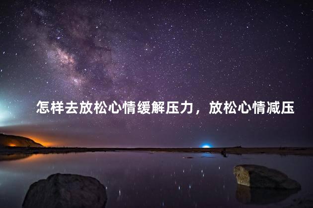 怎样去放松心情缓解压力，放松心情减压