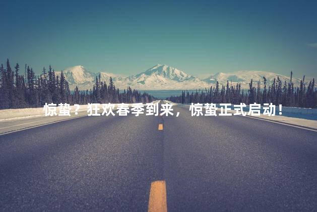 惊蛰？狂欢春季到来，惊蛰正式启动！