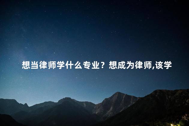想当律师学什么专业？想成为律师，该学习什么专业？
