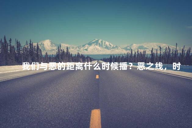 我们与恶的距离什么时候播？恶之线，时间公布。