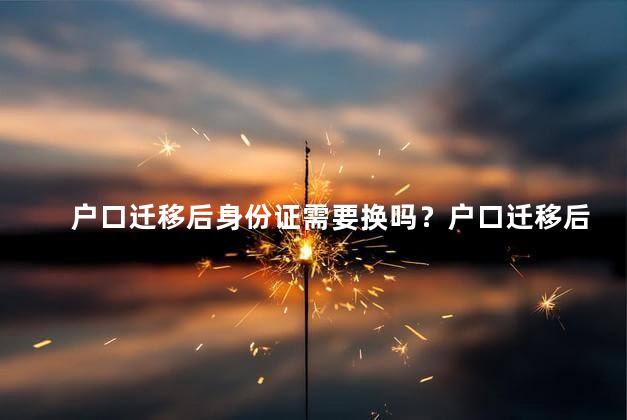 户口迁移后身份证需要换吗？户口迁移后是否需要更换身份证？