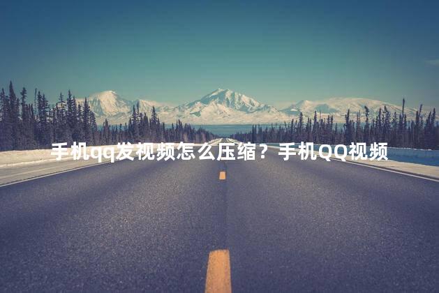 手机qq发视频怎么压缩？手机QQ视频压缩指南：轻松压缩视频！