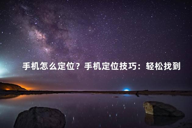 手机怎么定位？手机定位技巧：轻松找到你的手机