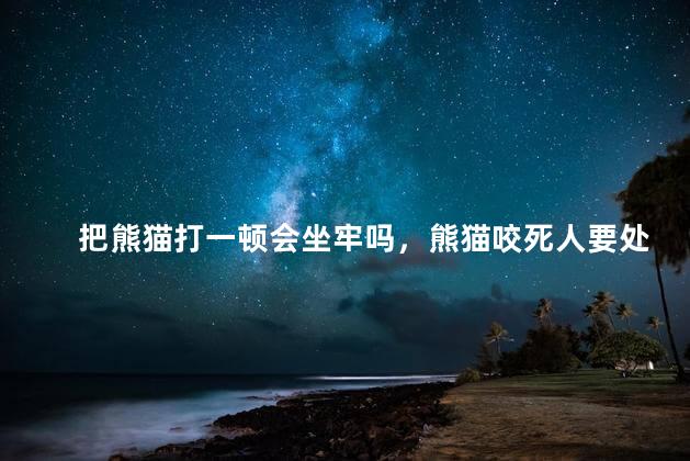 把熊猫打一顿会坐牢吗，熊猫咬死人要处死吗